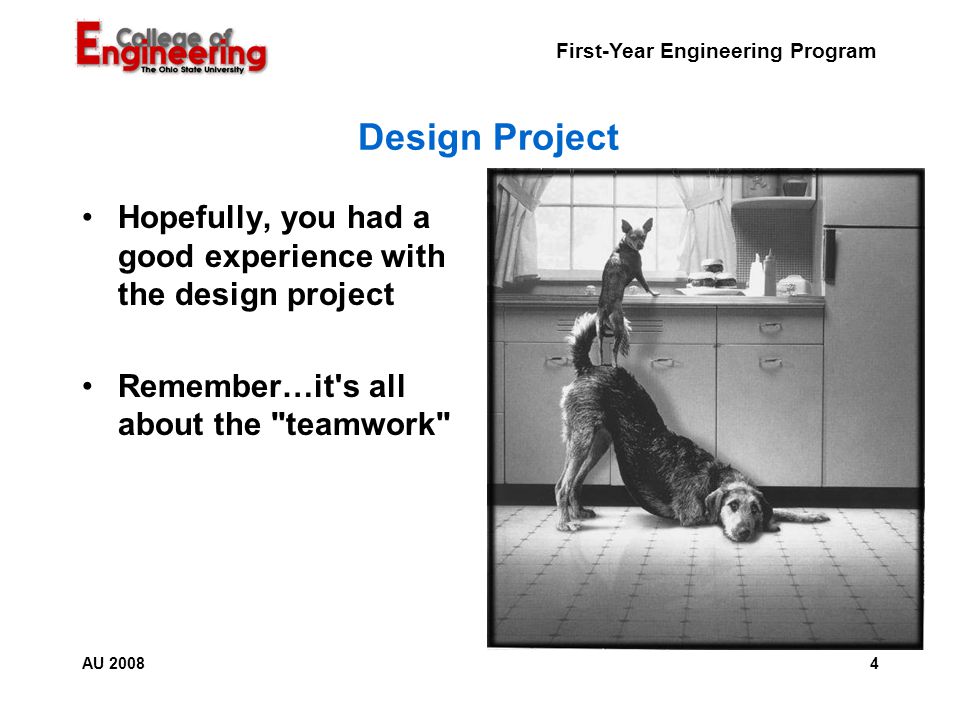 First-Year Engineering Program 4AU 2008 Design Project Hopefully, you had a good experience with the design project Remember…it s all about the teamwork