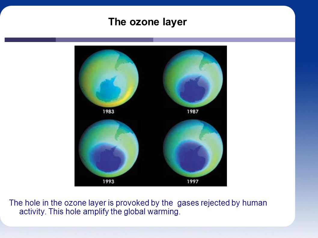 The ozone layer The hole in the ozone layer is provoked by the gases rejected by human activity.