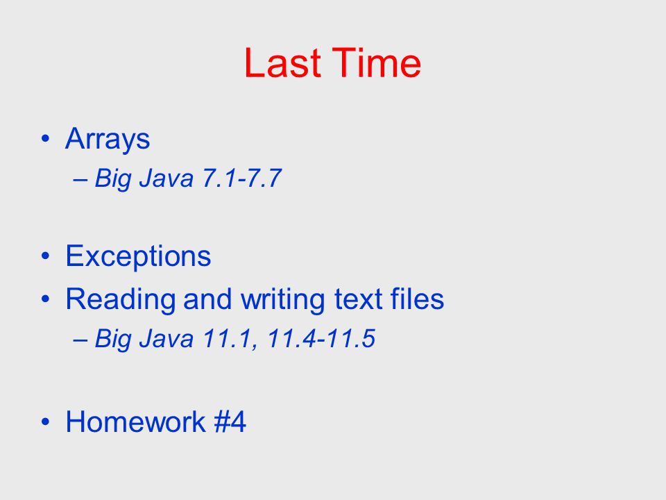 Last Time Arrays –Big Java Exceptions Reading and writing text files –Big Java 11.1, Homework #4