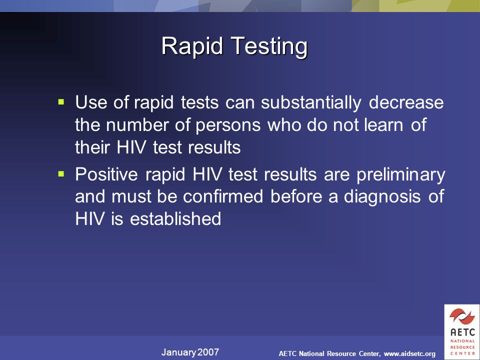 January 2007 AETC National Resource Center,   Rapid Testing  Use of rapid tests can substantially decrease the number of persons who do not learn of their HIV test results  Positive rapid HIV test results are preliminary and must be confirmed before a diagnosis of HIV is established