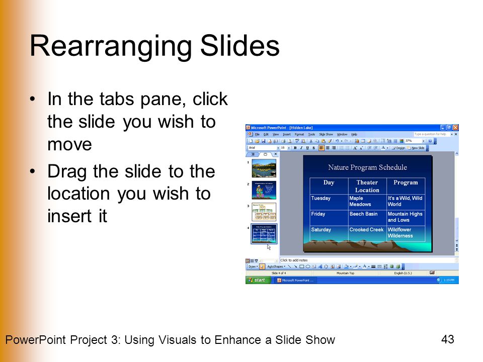 PowerPoint Project 3: Using Visuals to Enhance a Slide Show 43 Rearranging Slides In the tabs pane, click the slide you wish to move Drag the slide to the location you wish to insert it