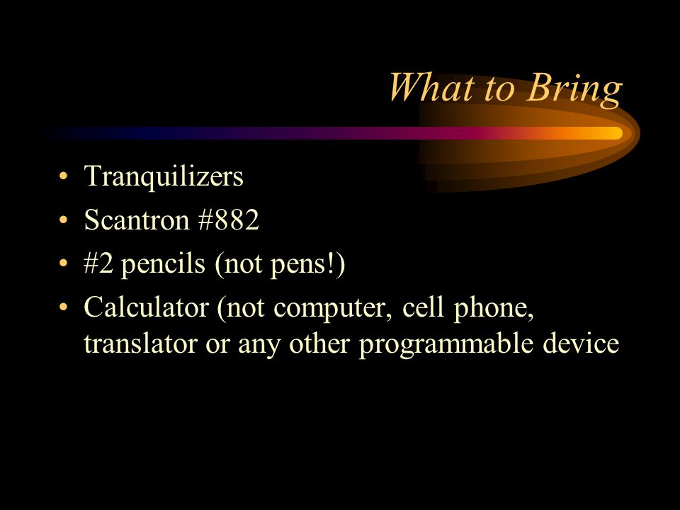 What to Bring Tranquilizers Scantron #882 #2 pencils (not pens!) Calculator (not computer, cell phone, translator or any other programmable device