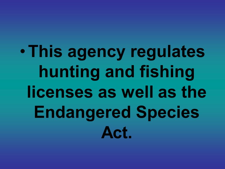 This agency regulates hunting and fishing licenses as well as the Endangered Species Act.