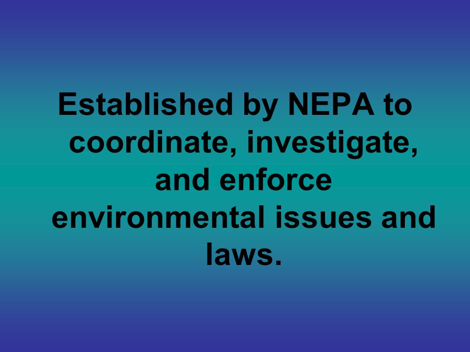 Established by NEPA to coordinate, investigate, and enforce environmental issues and laws.