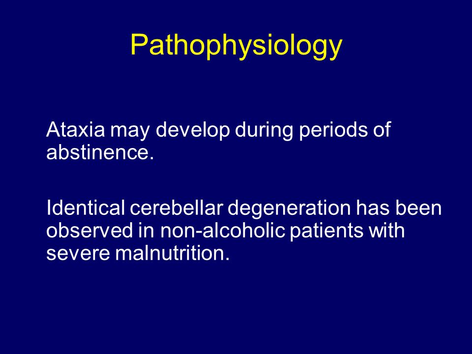 Pathophysiology Ataxia may develop during periods of abstinence.