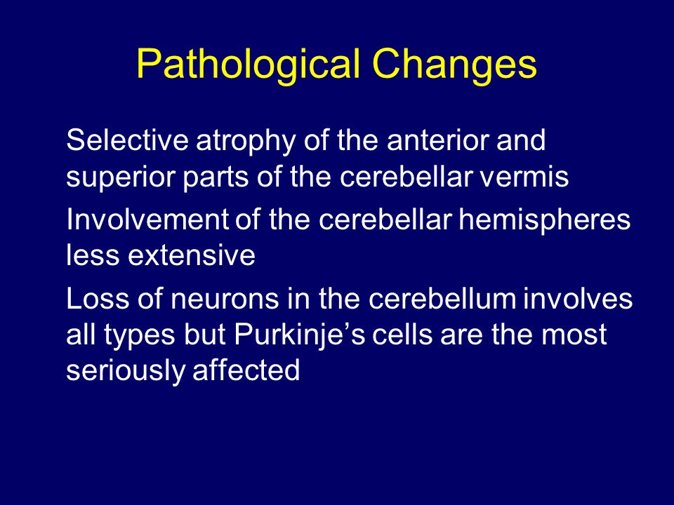 Pathological Changes Selective atrophy of the anterior and superior parts of the cerebellar vermis Involvement of the cerebellar hemispheres less extensive Loss of neurons in the cerebellum involves all types but Purkinje’s cells are the most seriously affected