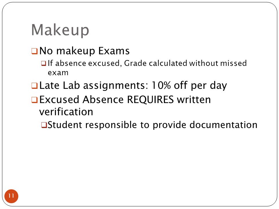 Makeup  No makeup Exams  If absence excused, Grade calculated without missed exam  Late Lab assignments: 10% off per day  Excused Absence REQUIRES written verification  Student responsible to provide documentation 11