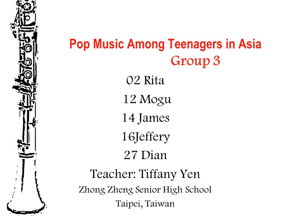 Pop Music Among Teenagers in Asia Group 3 02 Rita 12 Mogu 14 James 16Jeffery 27 Dian Teacher: Tiffany Yen Zhong Zheng Senior High School Taipei, Taiwan