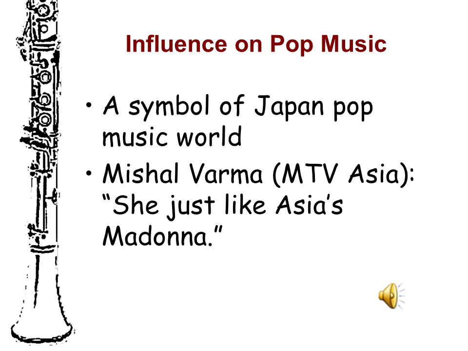 Influence on Pop Music A symbol of Japan pop music world Mishal Varma (MTV Asia): She just like Asia’s Madonna.