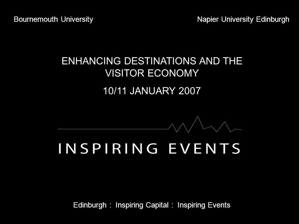 Bournemouth UniversityNapier University Edinburgh ENHANCING DESTINATIONS AND THE VISITOR ECONOMY 10/11 JANUARY 2007 Edinburgh : Inspiring Capital : Inspiring Events