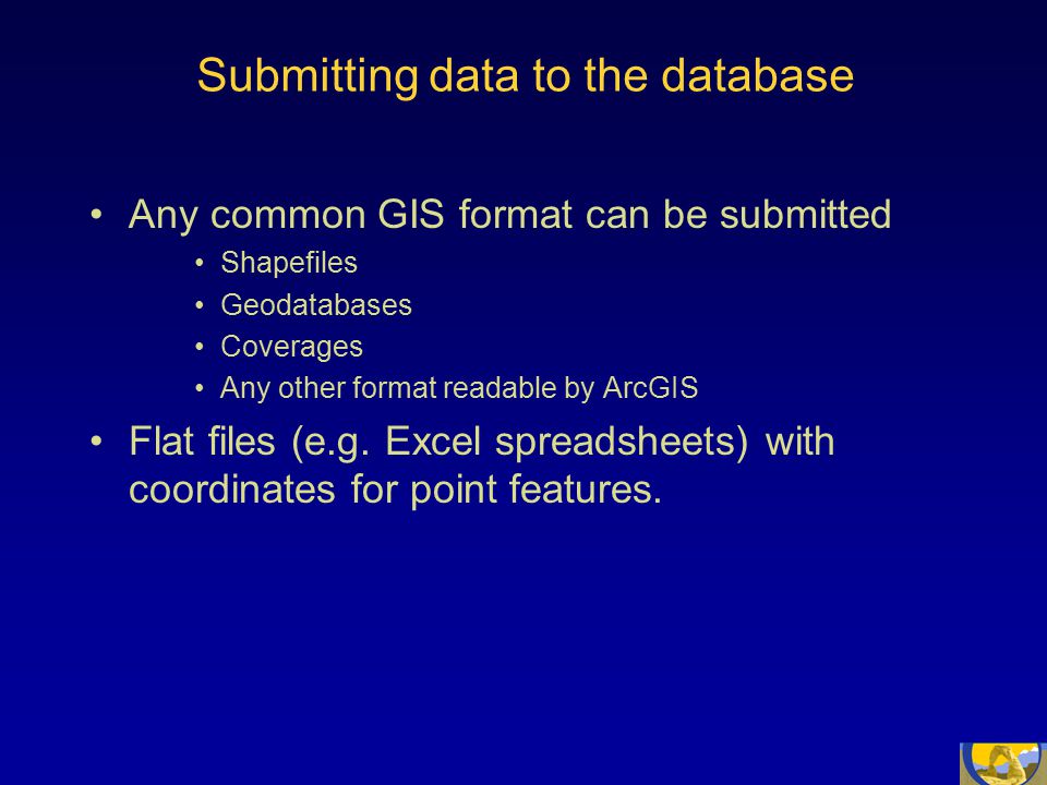 Submitting data to the database Any common GIS format can be submitted Shapefiles Geodatabases Coverages Any other format readable by ArcGIS Flat files (e.g.