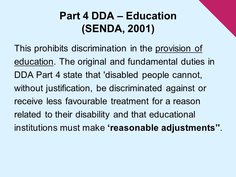 Part 4 DDA – Education (SENDA, 2001) This prohibits discrimination in the provision of education.