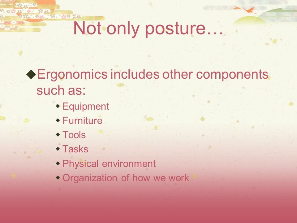 Not only posture…  Ergonomics includes other components such as:  Equipment  Furniture  Tools  Tasks  Physical environment  Organization of how we work