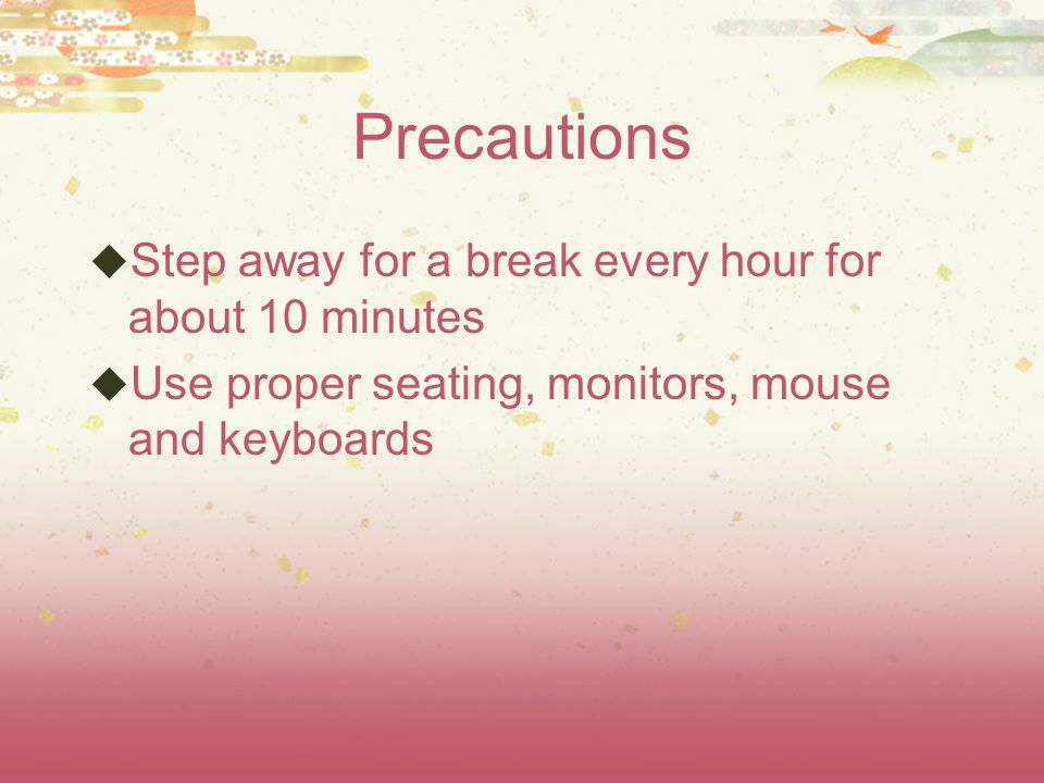 Precautions  Step away for a break every hour for about 10 minutes  Use proper seating, monitors, mouse and keyboards