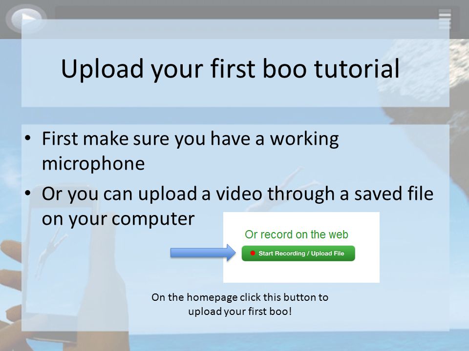 Upload your first boo tutorial First make sure you have a working microphone Or you can upload a video through a saved file on your computer On the homepage click this button to upload your first boo!