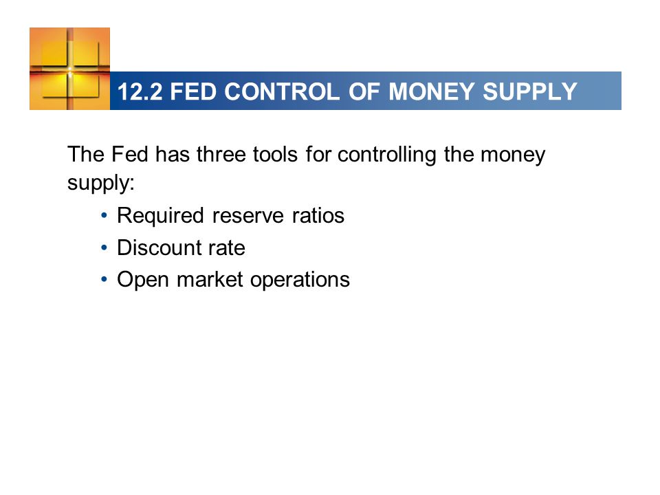 12.2 FED CONTROL OF MONEY SUPPLY The Fed has three tools for controlling the money supply: Required reserve ratios Discount rate Open market operations