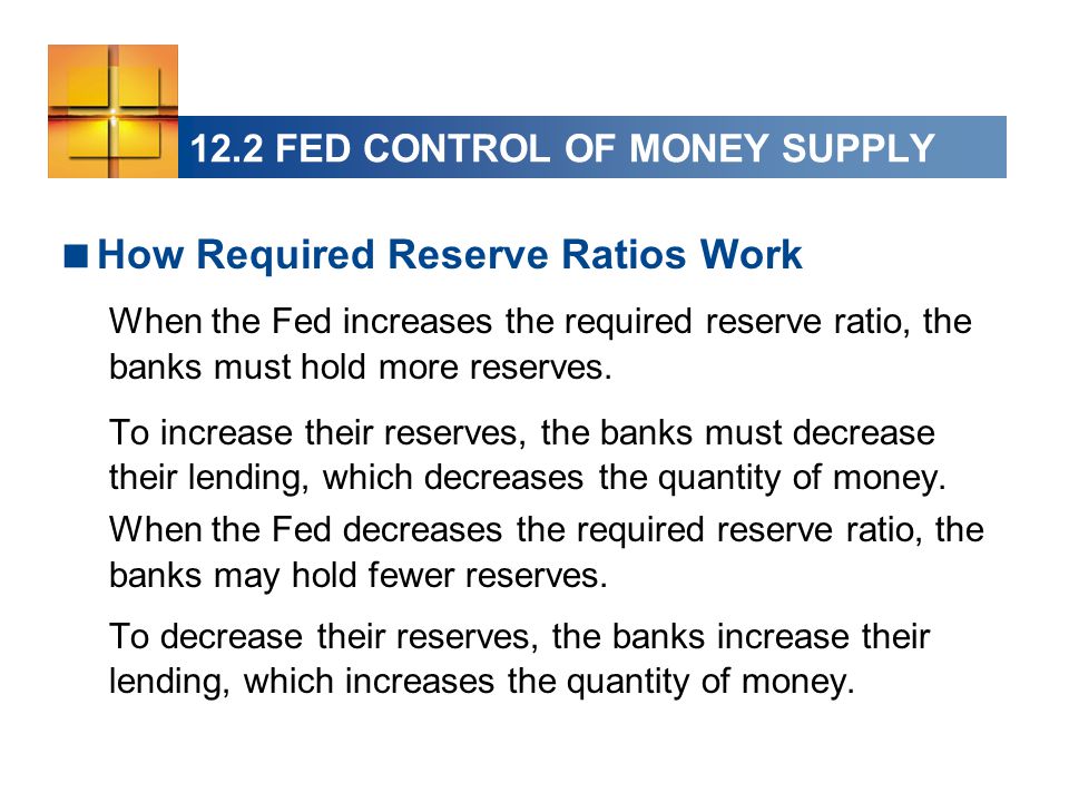 12.2 FED CONTROL OF MONEY SUPPLY  How Required Reserve Ratios Work When the Fed increases the required reserve ratio, the banks must hold more reserves.