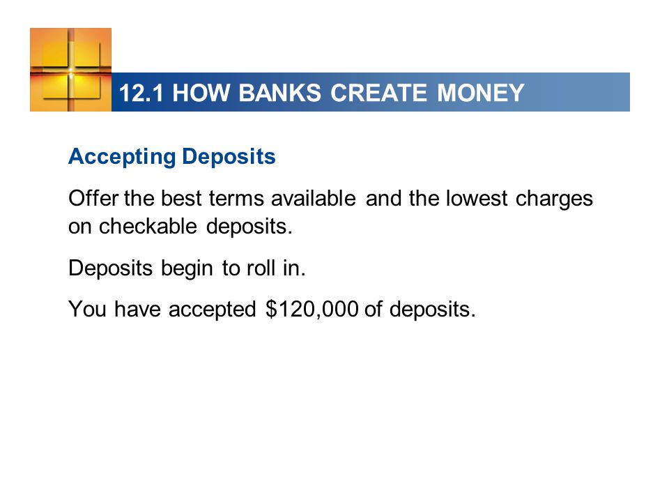 12.1 HOW BANKS CREATE MONEY Accepting Deposits Offer the best terms available and the lowest charges on checkable deposits.