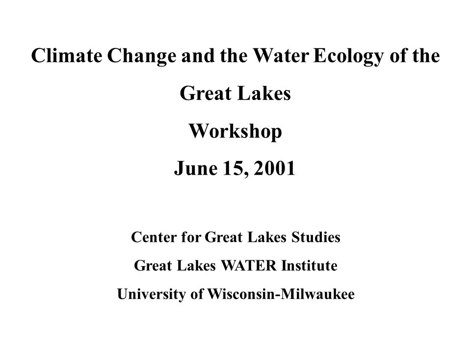 Climate Change and the Water Ecology of the Great Lakes Workshop June 15, 2001 Center for Great Lakes Studies Great Lakes WATER Institute University of Wisconsin-Milwaukee