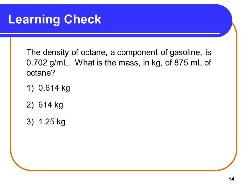 14 The density of octane, a component of gasoline, is g/mL.
