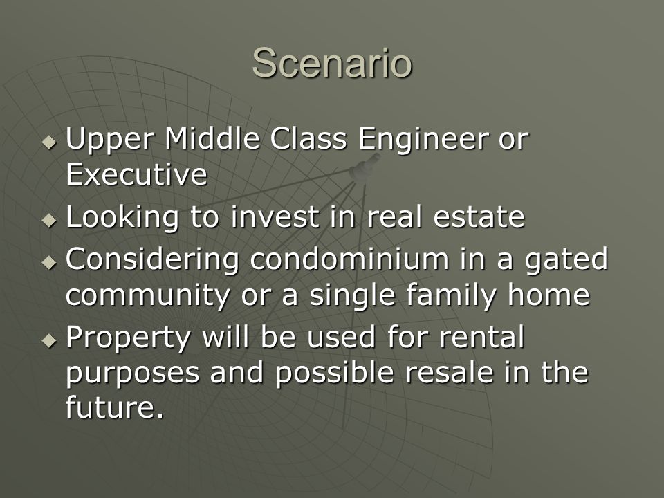 Scenario  Upper Middle Class Engineer or Executive  Looking to invest in real estate  Considering condominium in a gated community or a single family home  Property will be used for rental purposes and possible resale in the future.