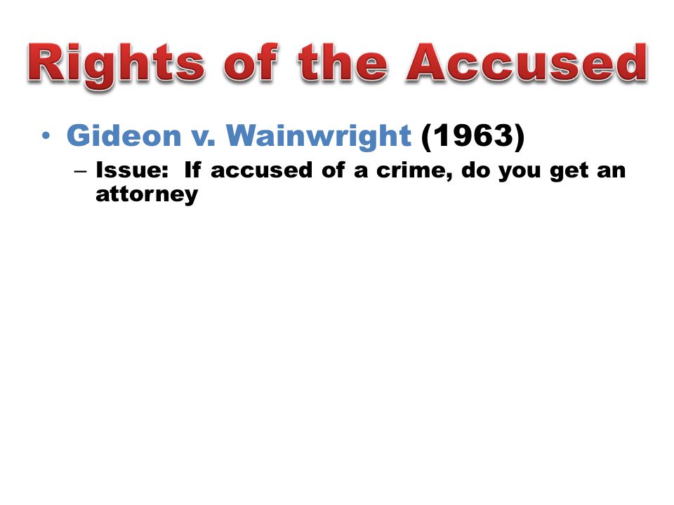 Gideon v. Wainwright (1963) – Issue: If accused of a crime, do you get an attorney