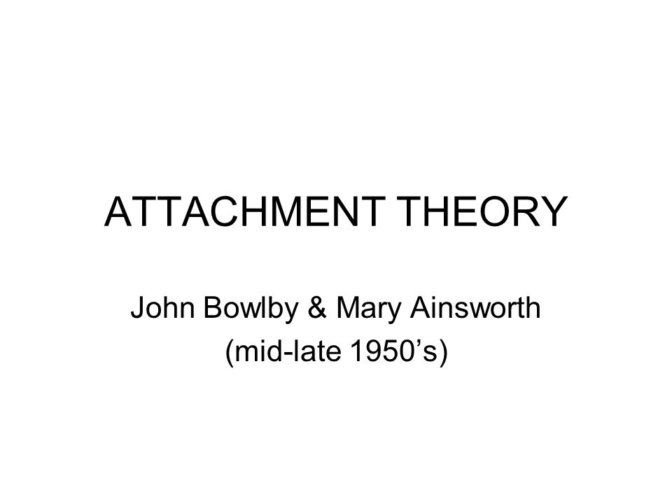 ATTACHMENT THEORY John Bowlby & Mary Ainsworth (mid-late 1950’s)