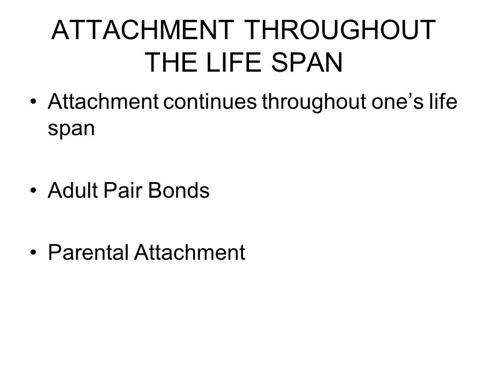 ATTACHMENT THROUGHOUT THE LIFE SPAN Attachment continues throughout one’s life span Adult Pair Bonds Parental Attachment