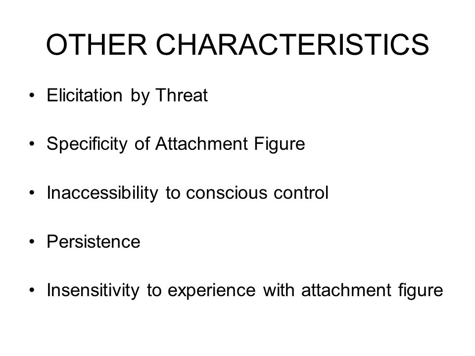 OTHER CHARACTERISTICS Elicitation by Threat Specificity of Attachment Figure Inaccessibility to conscious control Persistence Insensitivity to experience with attachment figure