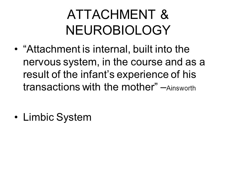ATTACHMENT & NEUROBIOLOGY Attachment is internal, built into the nervous system, in the course and as a result of the infant’s experience of his transactions with the mother – Ainsworth Limbic System