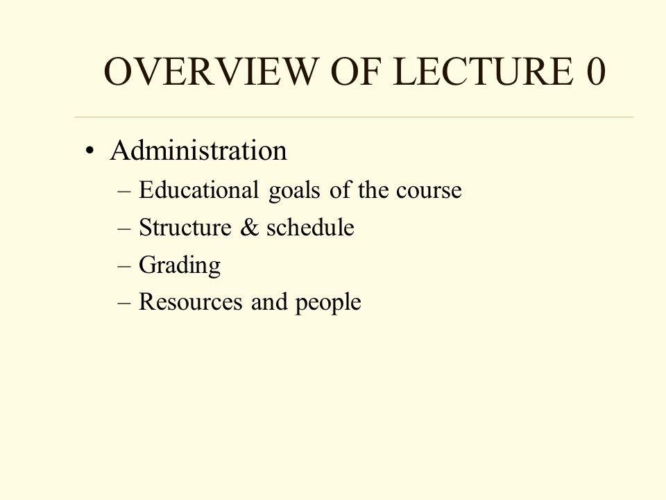 OVERVIEW OF LECTURE 0 Administration –Educational goals of the course –Structure & schedule –Grading –Resources and people