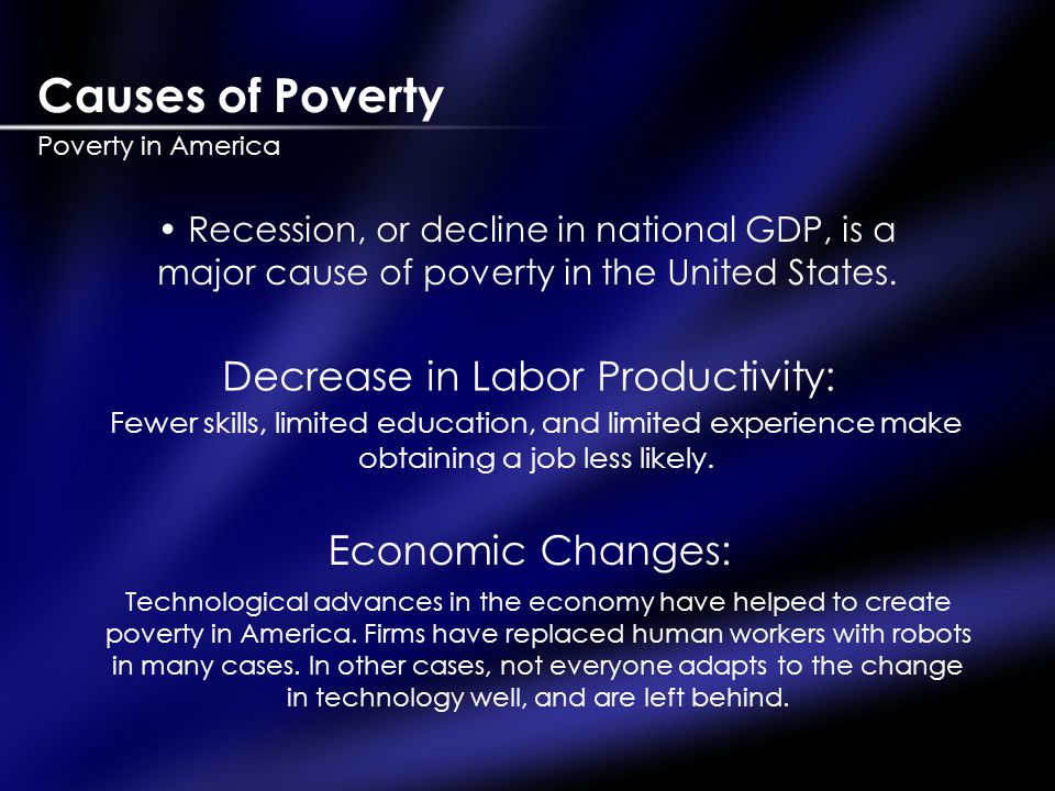 Causes of Poverty Poverty in America Recession, or decline in national GDP, is a major cause of poverty in the United States.
