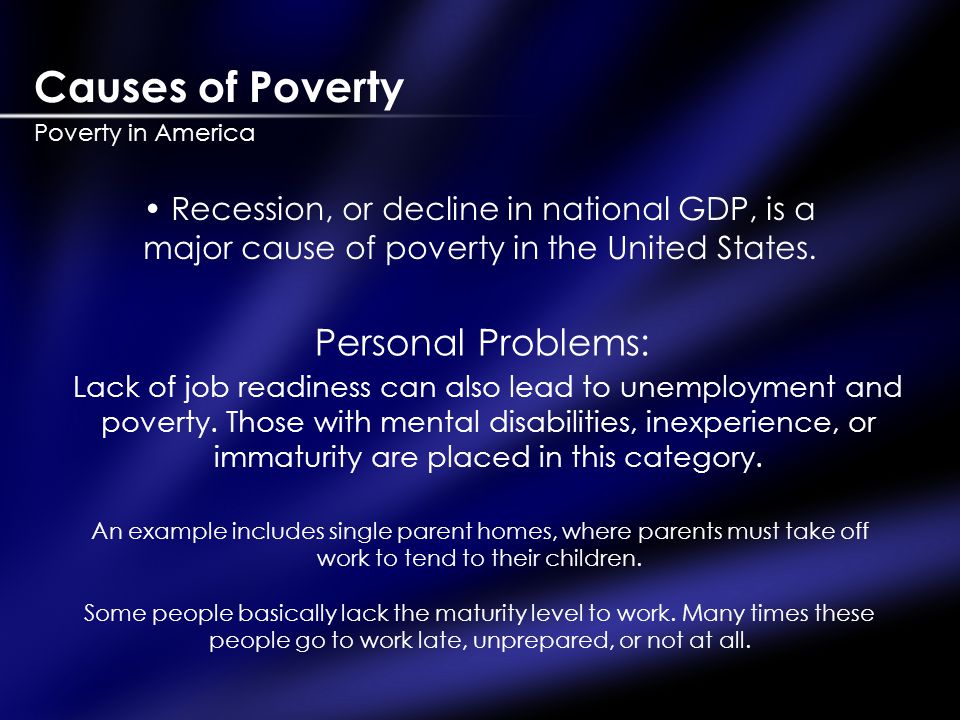 Causes of Poverty Poverty in America Recession, or decline in national GDP, is a major cause of poverty in the United States.