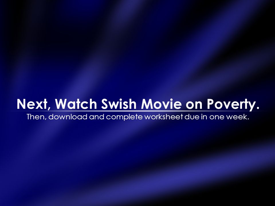Next, Watch Swish Movie on Poverty. Then, download and complete worksheet due in one week.