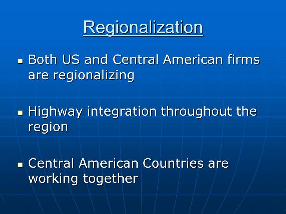 Regionalization Both US and Central American firms are regionalizing Both US and Central American firms are regionalizing Highway integration throughout the region Highway integration throughout the region Central American Countries are working together Central American Countries are working together