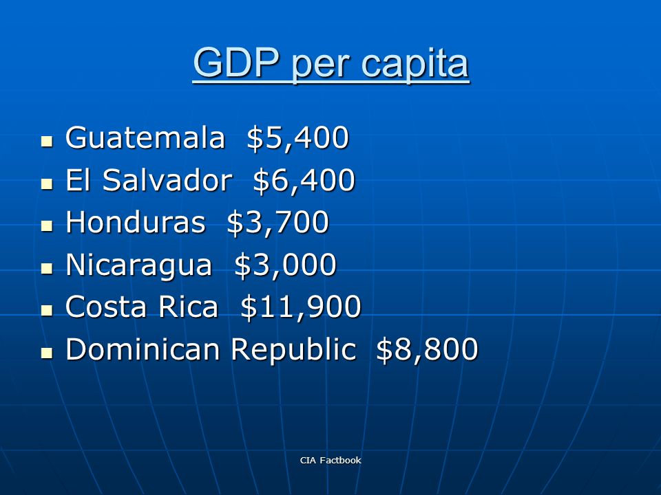 CIA Factbook GDP per capita Guatemala $5,400 Guatemala $5,400 El Salvador $6,400 El Salvador $6,400 Honduras $3,700 Honduras $3,700 Nicaragua $3,000 Nicaragua $3,000 Costa Rica $11,900 Costa Rica $11,900 Dominican Republic $8,800 Dominican Republic $8,800