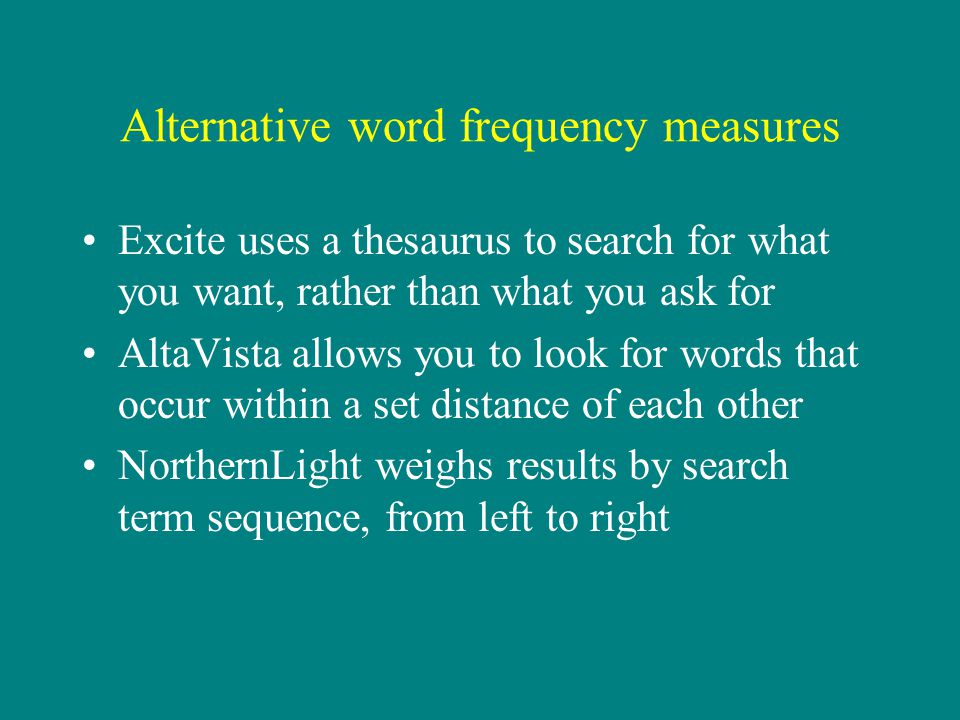 Alternative word frequency measures Excite uses a thesaurus to search for what you want, rather than what you ask for AltaVista allows you to look for words that occur within a set distance of each other NorthernLight weighs results by search term sequence, from left to right