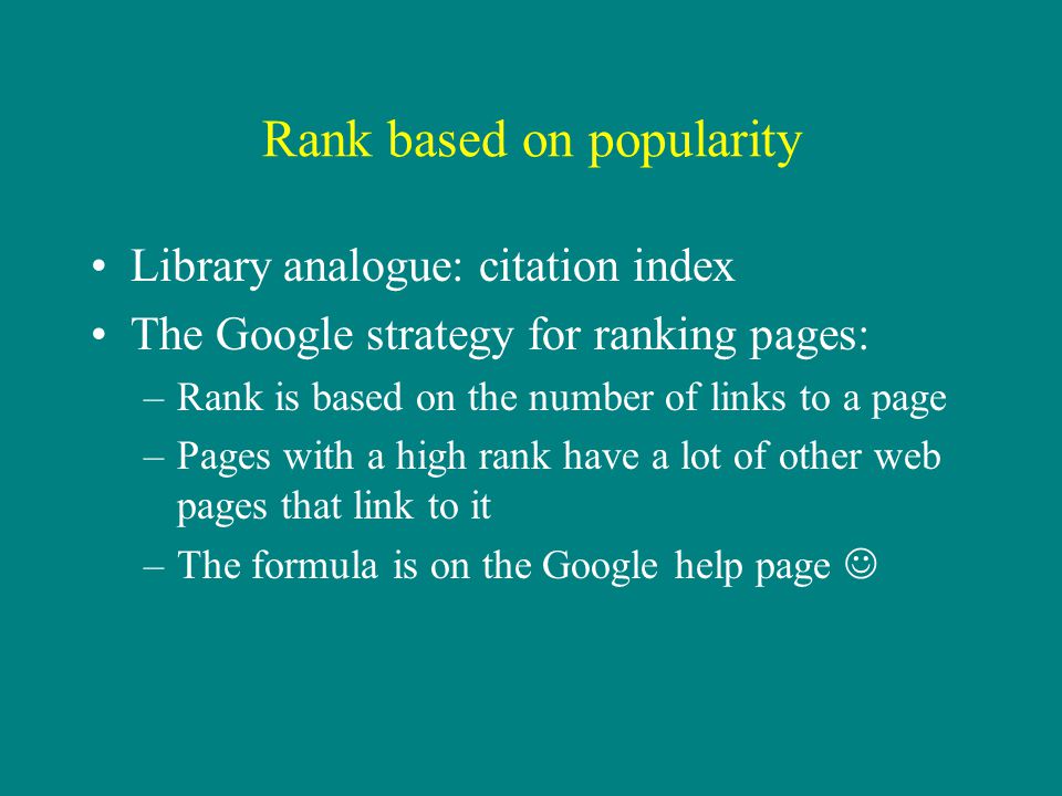 Rank based on popularity Library analogue: citation index The Google strategy for ranking pages: –Rank is based on the number of links to a page –Pages with a high rank have a lot of other web pages that link to it –The formula is on the Google help page
