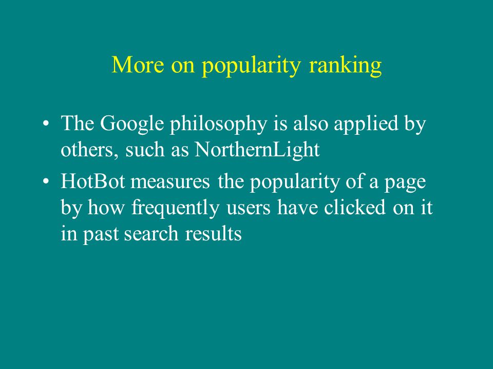 More on popularity ranking The Google philosophy is also applied by others, such as NorthernLight HotBot measures the popularity of a page by how frequently users have clicked on it in past search results