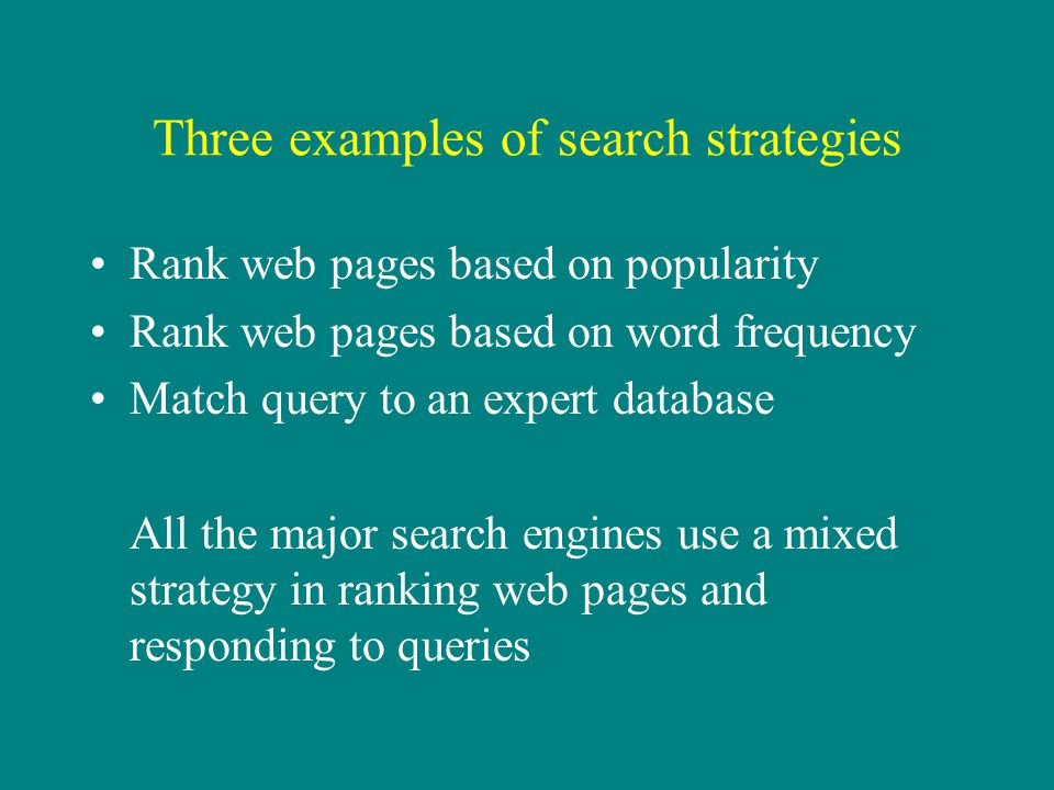 Three examples of search strategies Rank web pages based on popularity Rank web pages based on word frequency Match query to an expert database All the major search engines use a mixed strategy in ranking web pages and responding to queries