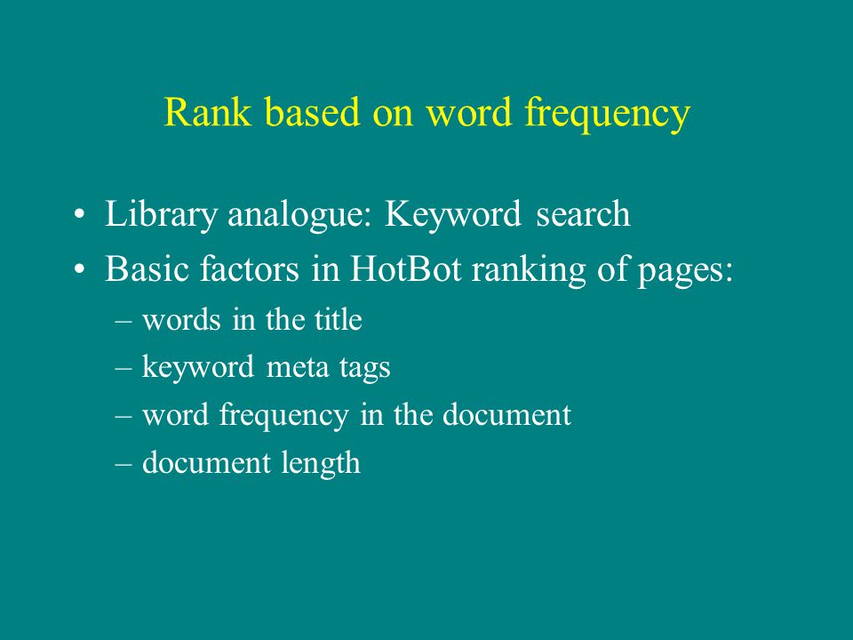 Rank based on word frequency Library analogue: Keyword search Basic factors in HotBot ranking of pages: –words in the title –keyword meta tags –word frequency in the document –document length