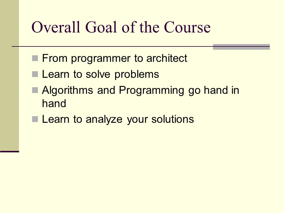 Overall Goal of the Course From programmer to architect Learn to solve problems Algorithms and Programming go hand in hand Learn to analyze your solutions