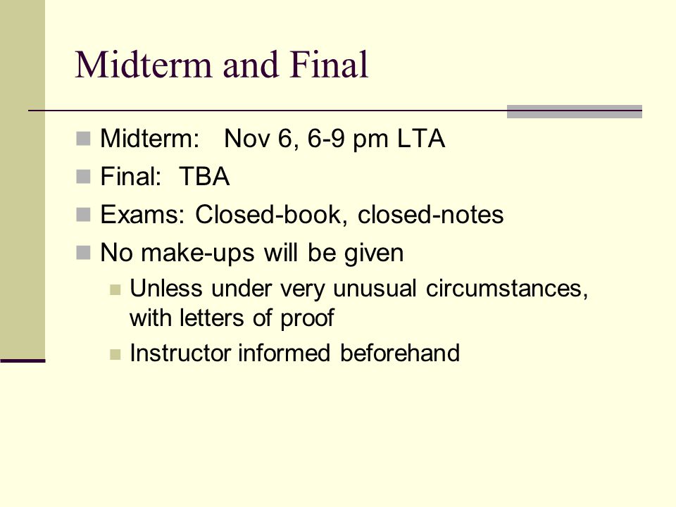Midterm and Final Midterm: Nov 6, 6-9 pm LTA Final: TBA Exams: Closed-book, closed-notes No make-ups will be given Unless under very unusual circumstances, with letters of proof Instructor informed beforehand