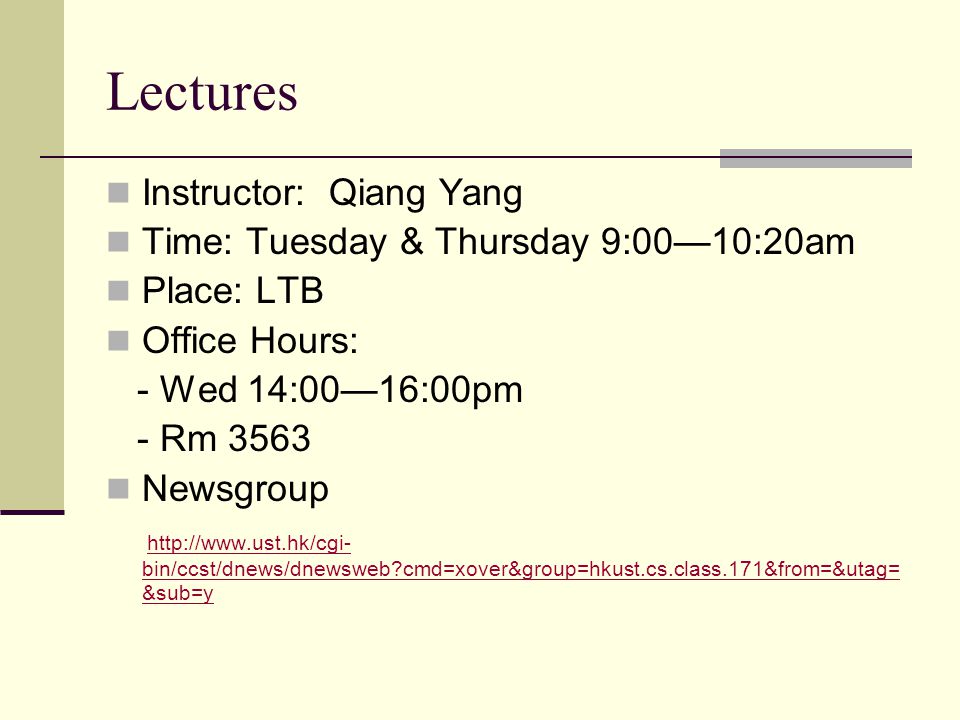 Lectures Instructor: Qiang Yang Time: Tuesday & Thursday 9:00—10:20am Place: LTB Office Hours: - Wed 14:00—16:00pm - Rm 3563 Newsgroup   bin/ccst/dnews/dnewsweb cmd=xover&group=hkust.cs.class.171&from=&utag= &sub=y   bin/ccst/dnews/dnewsweb cmd=xover&group=hkust.cs.class.171&from=&utag= &sub=y