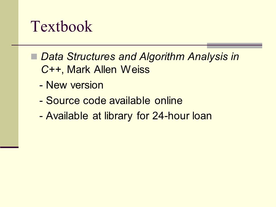 Textbook Data Structures and Algorithm Analysis in C++, Mark Allen Weiss - New version - Source code available online - Available at library for 24-hour loan