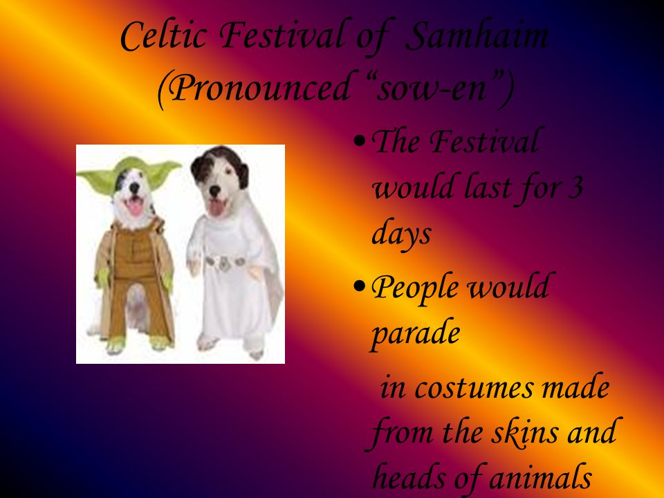 Celtic Festival of Samhaim (Pronounced sow-en ) The Festival would last for 3 days People would parade in costumes made from the skins and heads of animals