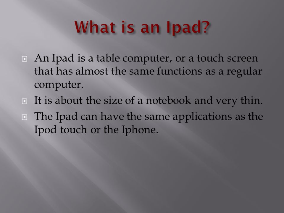  An Ipad is a table computer, or a touch screen that has almost the same functions as a regular computer.