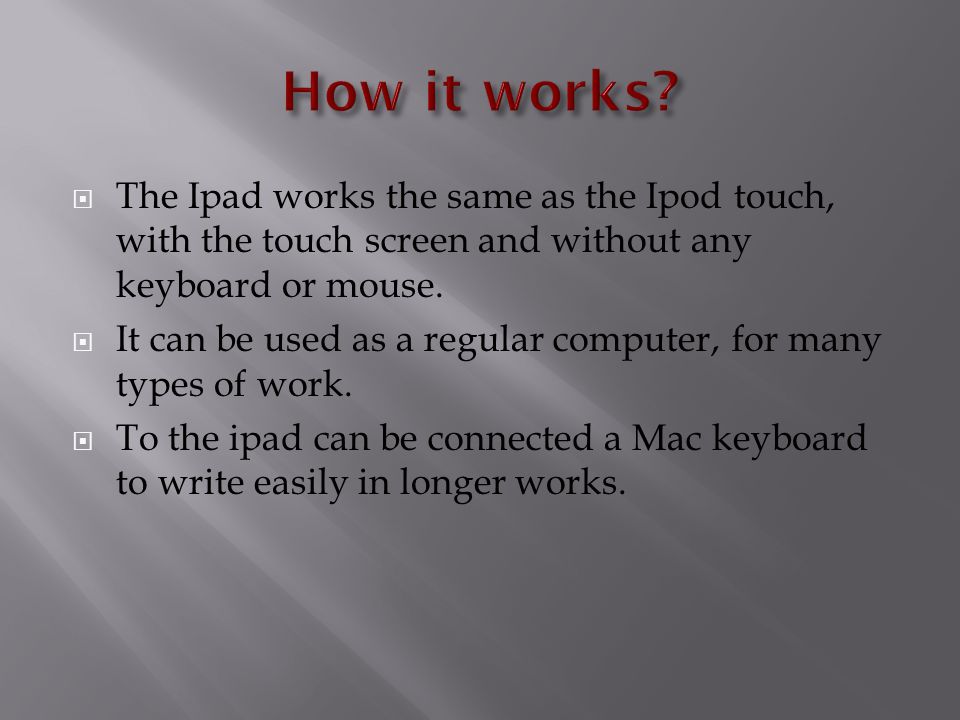  The Ipad works the same as the Ipod touch, with the touch screen and without any keyboard or mouse.
