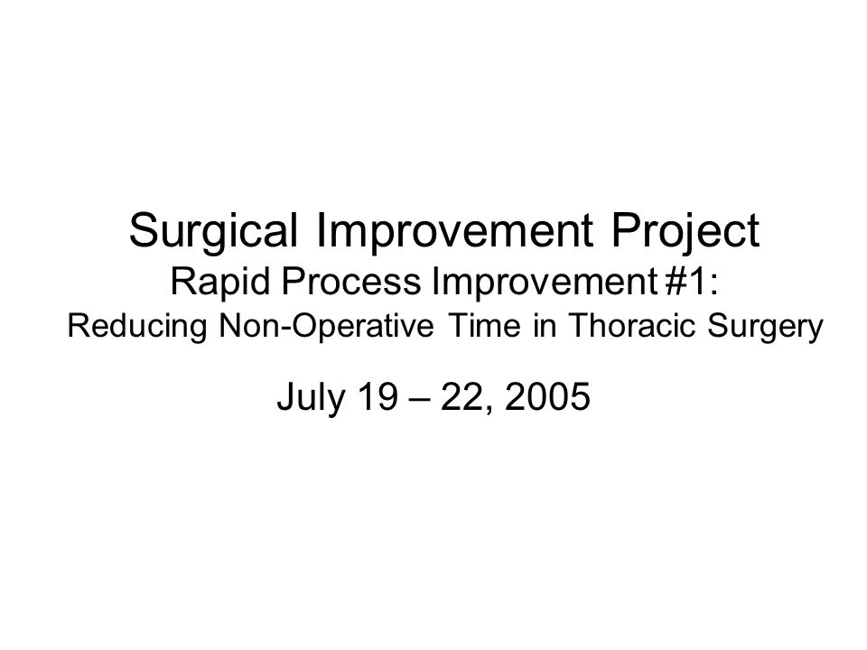 Surgical Improvement Project Rapid Process Improvement #1: Reducing Non-Operative Time in Thoracic Surgery July 19 – 22, 2005