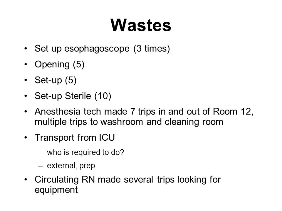 Wastes Set up esophagoscope (3 times) Opening (5) Set-up (5) Set-up Sterile (10) Anesthesia tech made 7 trips in and out of Room 12, multiple trips to washroom and cleaning room Transport from ICU –who is required to do.